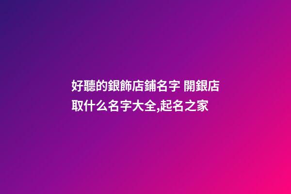 好聽的銀飾店鋪名字 開銀店取什么名字大全,起名之家-第1張-店鋪起名-玄機派